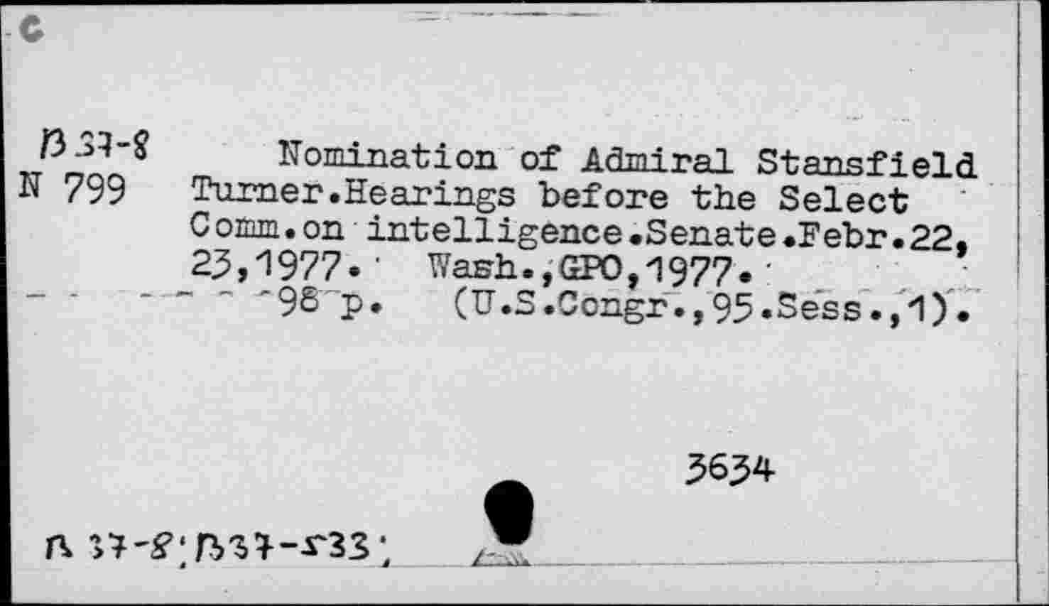 ﻿033-$
N 799
Nomination of Admiral Stan.q-Pi eld Turner.Hearings before the Select Comm.on intelligence.Senate.Febr.22. 25,1977.' Wash.,GPO,1977.•
'9&’ p•	(U .S.Congr.,95.Sess.,1).
5634
